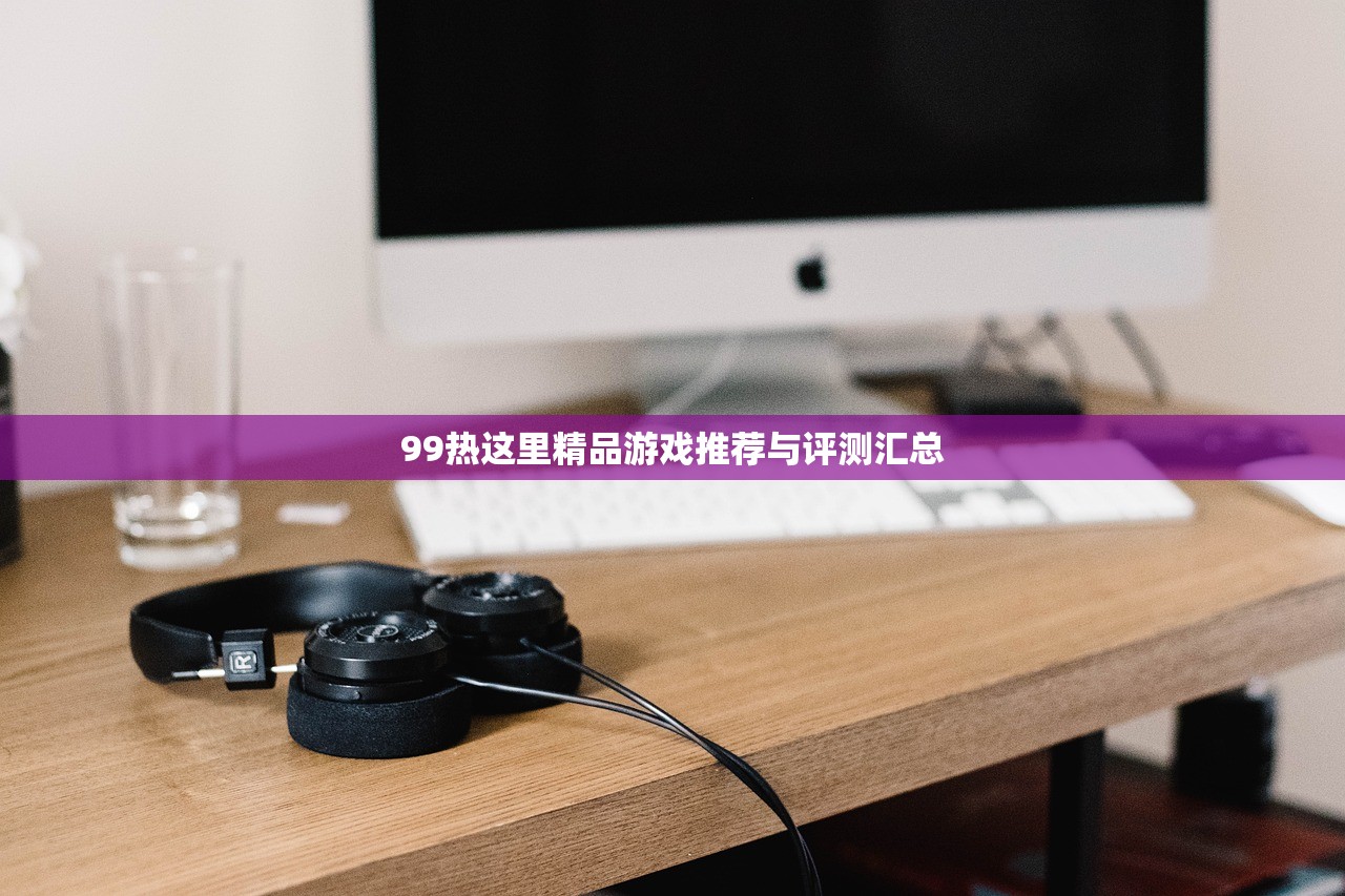 99热这里精品游戏推荐与评测汇总