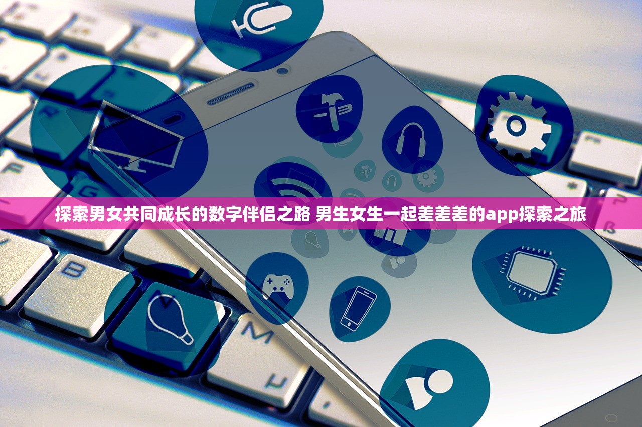 探索男女共同成长的数字伴侣之路 男生女生一起差差差的app探索之旅