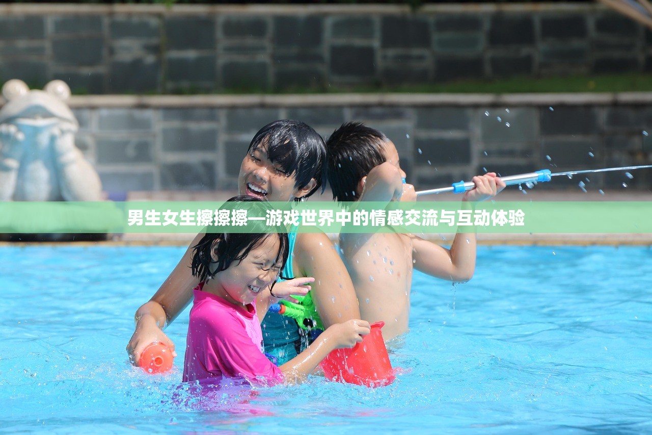 男生女生擦擦擦—游戏世界中的情感交流与互动体验