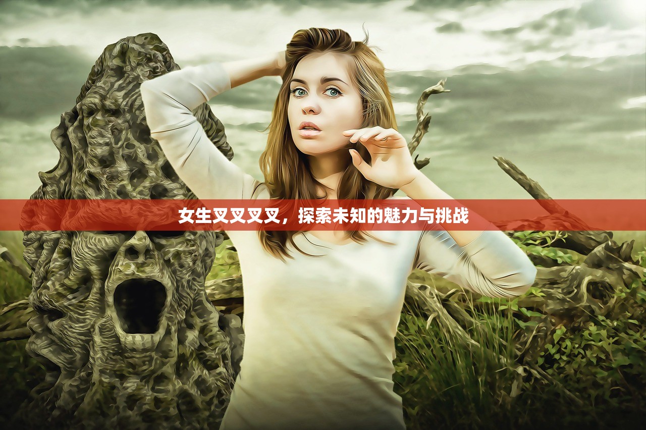 女生叉叉叉叉，探索未知的魅力与挑战