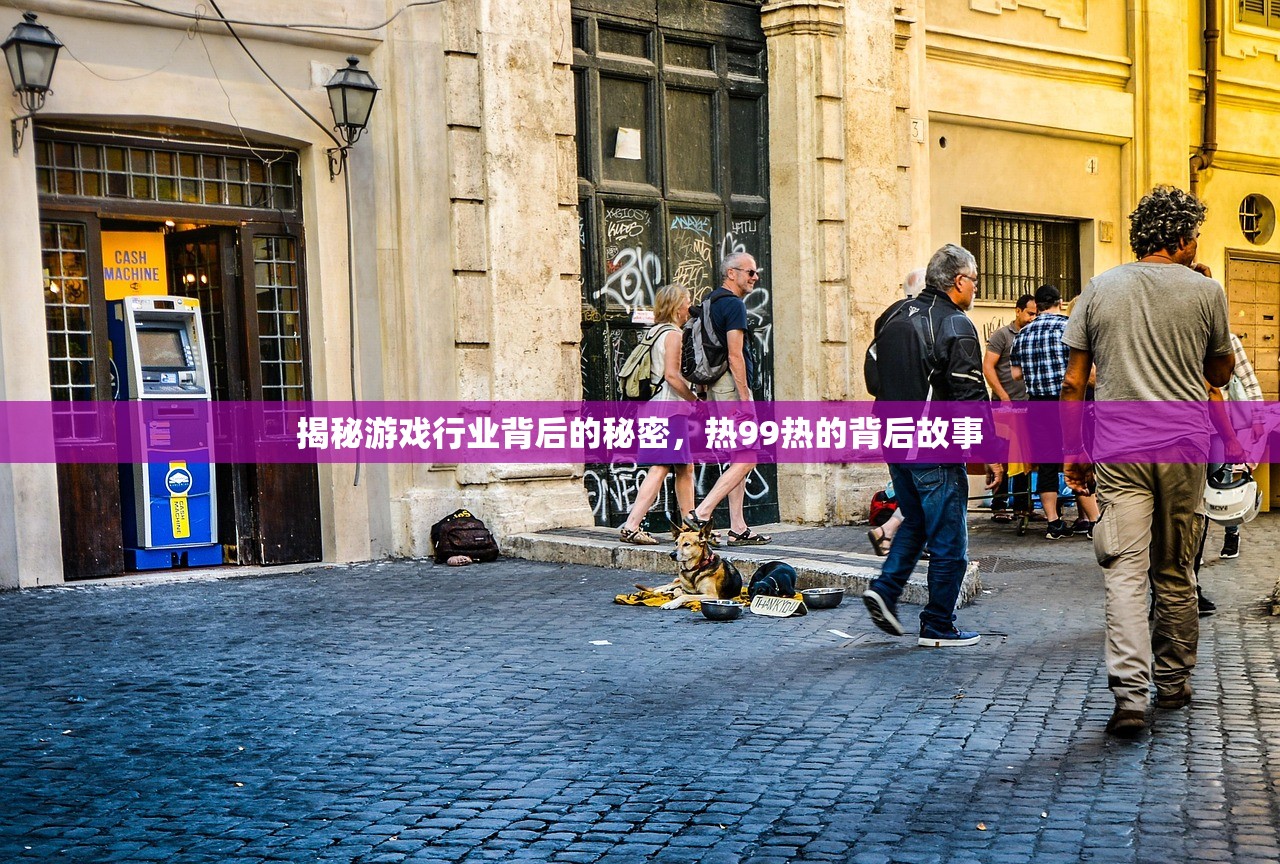 揭秘游戏行业背后的秘密，热99热的背后故事