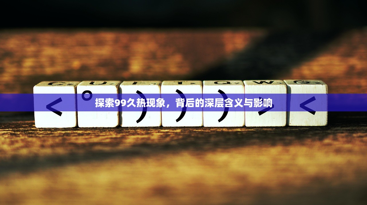 探索99久热现象，背后的深层含义与影响