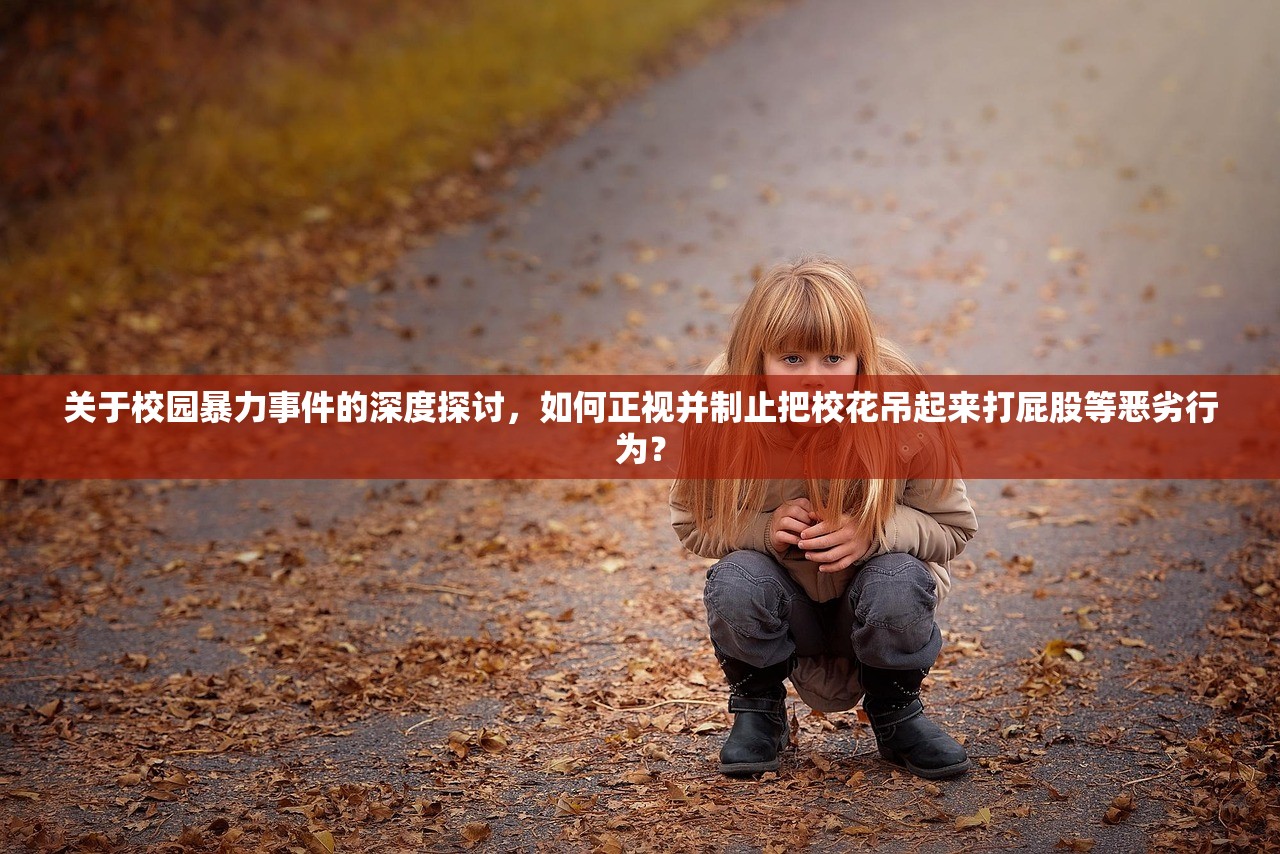 关于校园暴力事件的深度探讨，如何正视并制止把校花吊起来打屁股等恶劣行为？