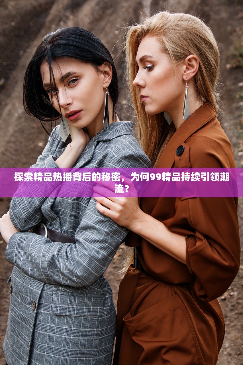 探索精品热播背后的秘密，为何99精品持续引领潮流？