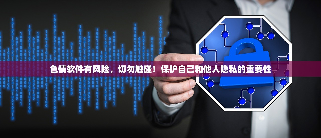 色情软件有风险，切勿触碰！保护自己和他人隐私的重要性