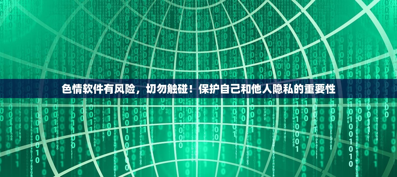 色情软件有风险，切勿触碰！保护自己和他人隐私的重要性