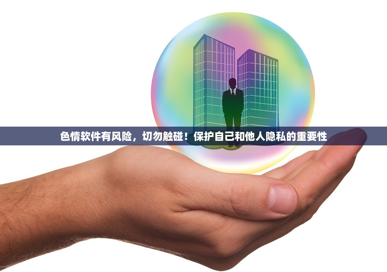 色情软件有风险，切勿触碰！保护自己和他人隐私的重要性