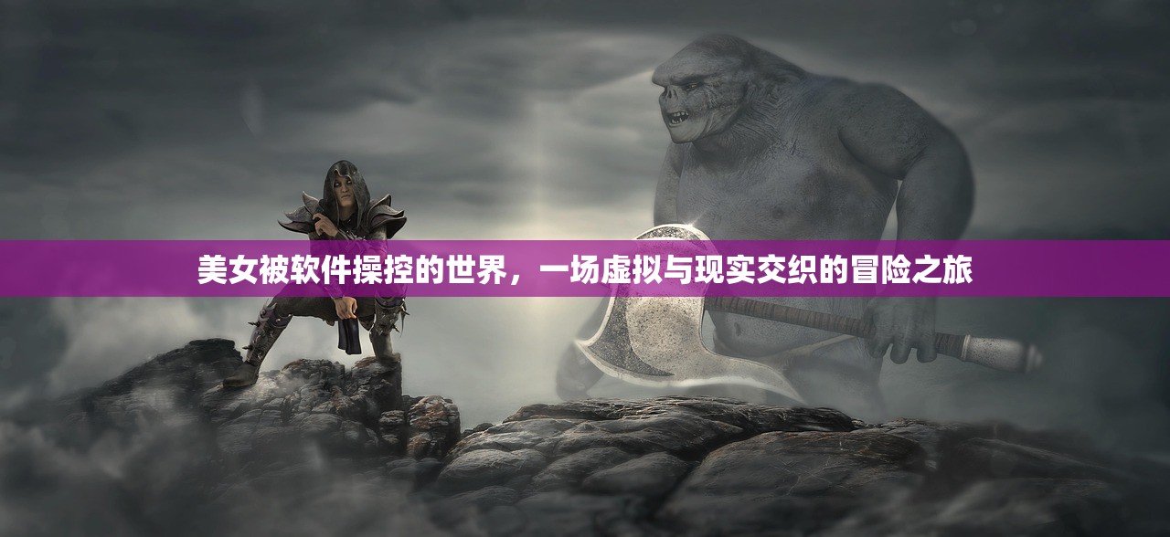 美女被软件操控的世界，一场虚拟与现实交织的冒险之旅