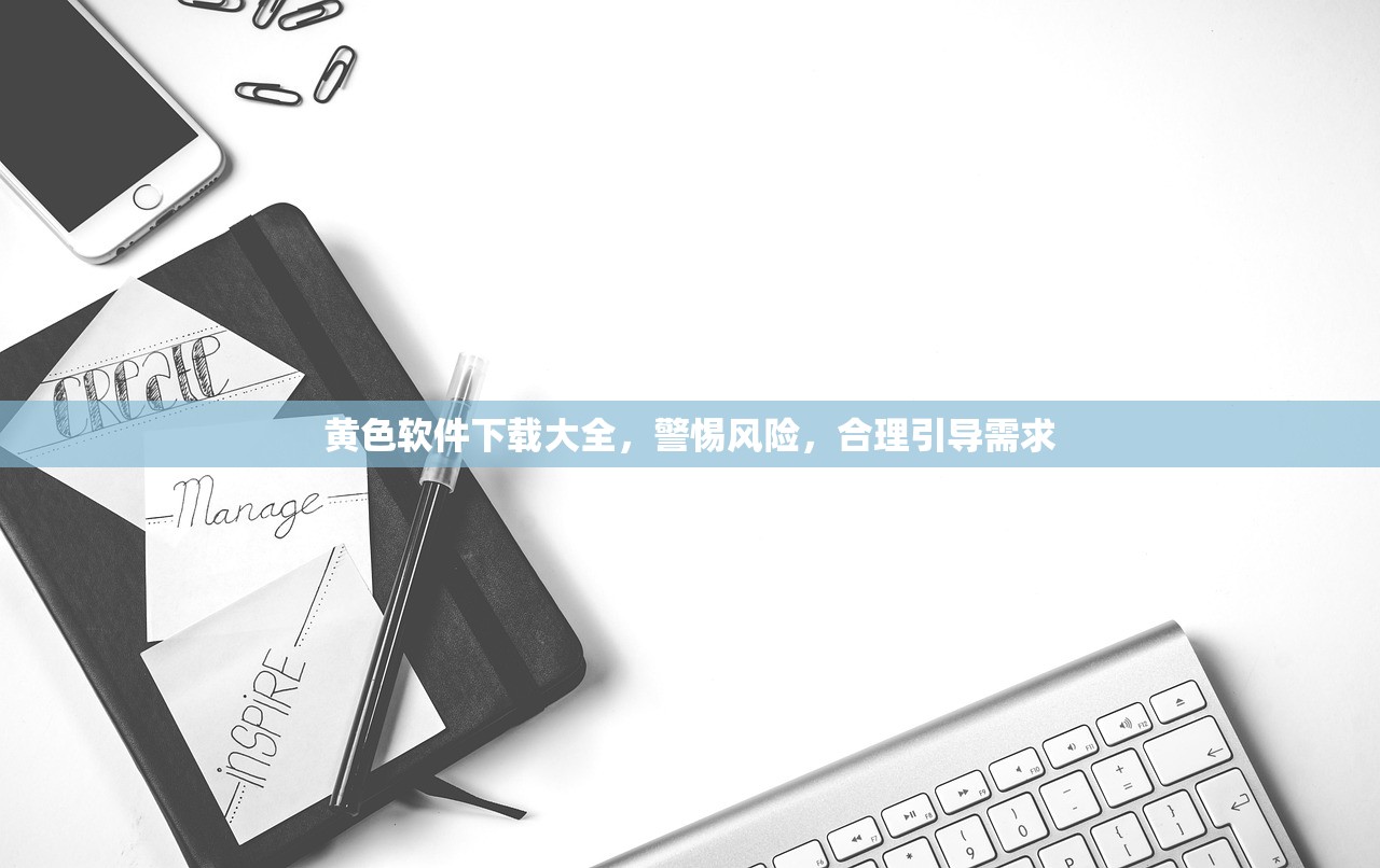 黄色软件下载大全，警惕风险，合理引导需求