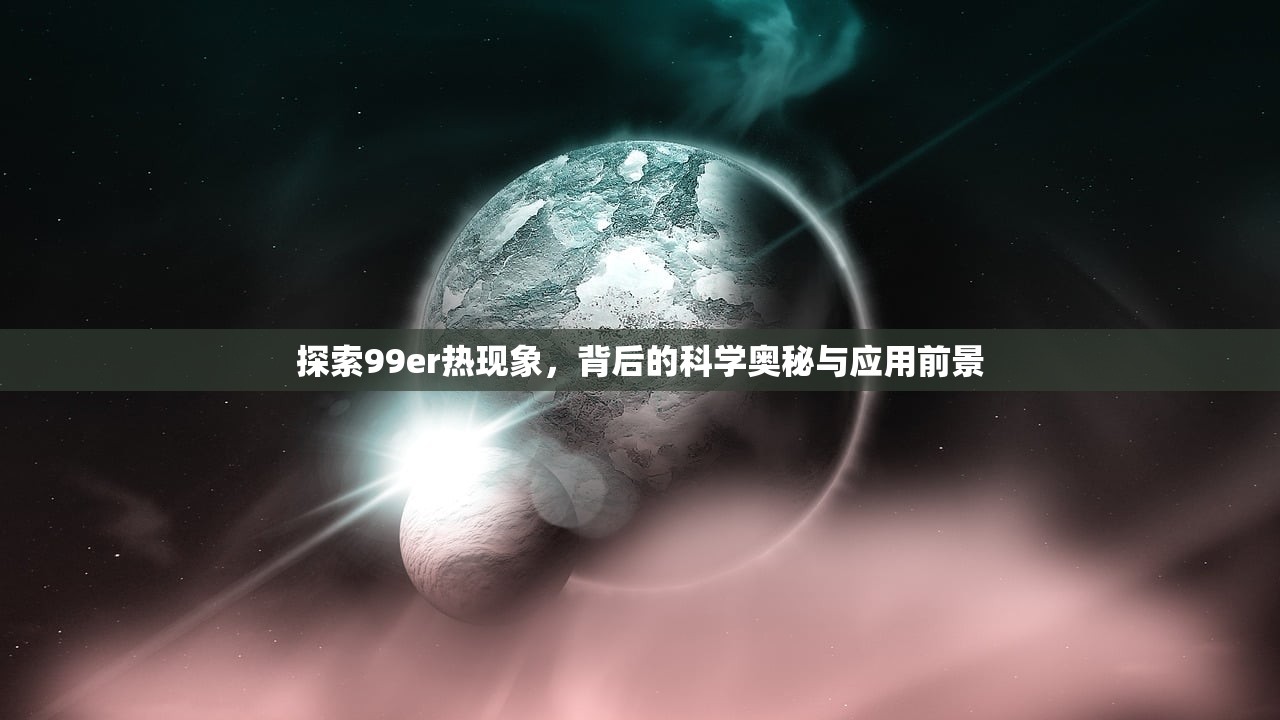 探索99er热现象，背后的科学奥秘与应用前景