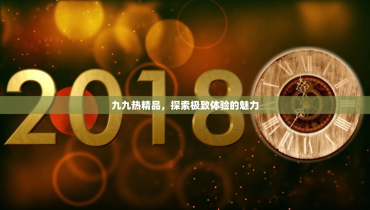 九九热精品，探索极致体验的魅力