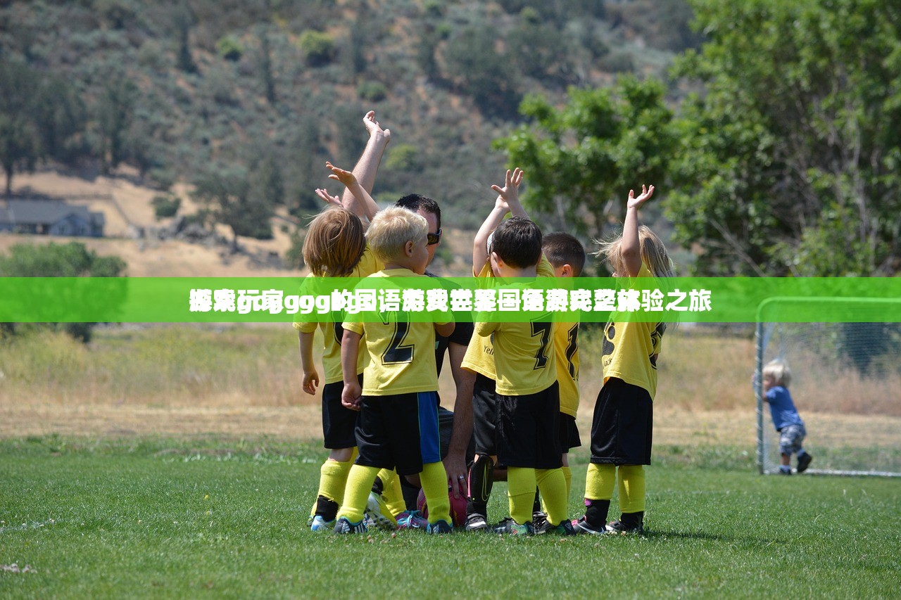 游戏玩家gogogo，免费完整国语游戏之旅
探索gogogo的国语游戏世界—免费完整体验之旅