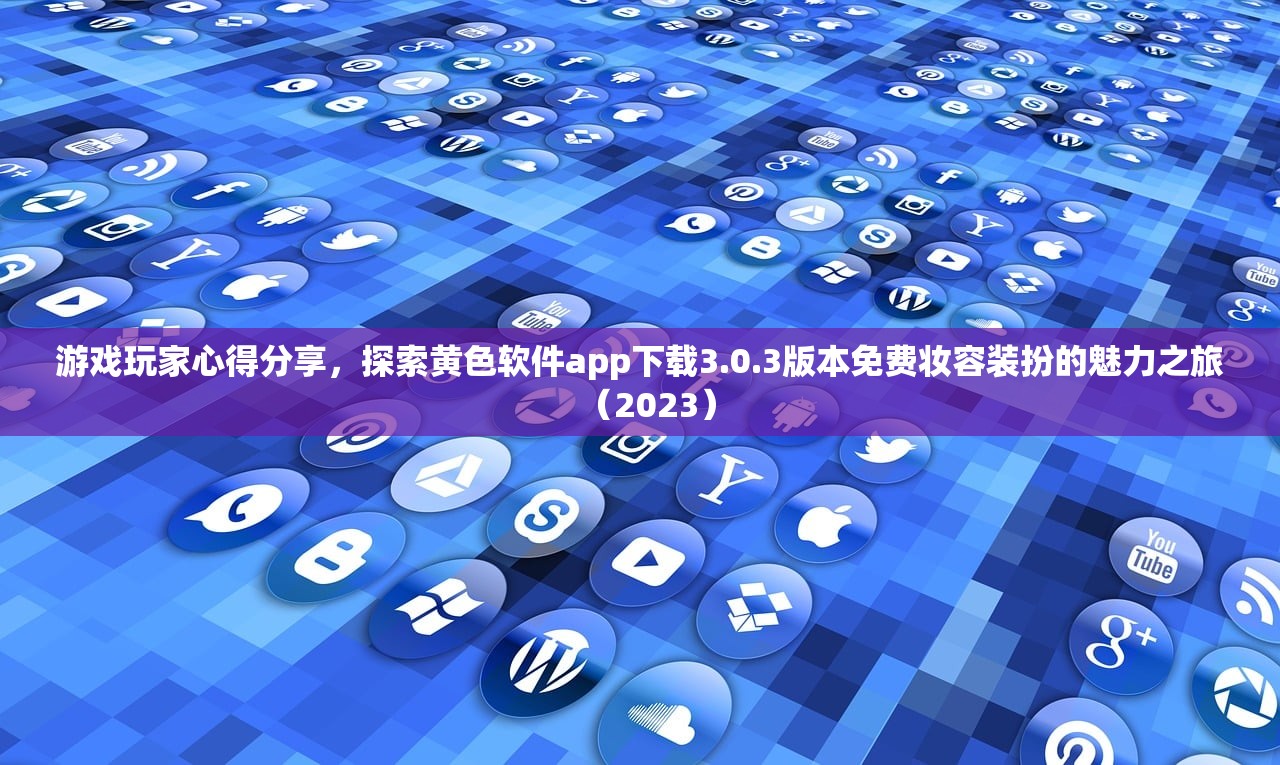 游戏玩家心得分享，探索黄色软件app下载3.0.3版本免费妆容装扮的魅力之旅（2023）