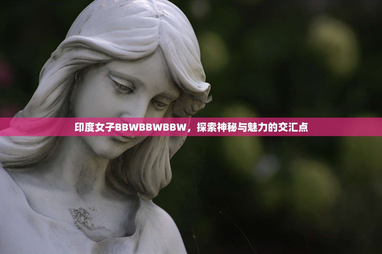 印度女子BBWBBWBBW，探索神秘与魅力的交汇点