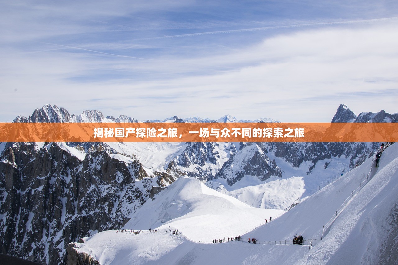 揭秘国产探险之旅，一场与众不同的探索之旅