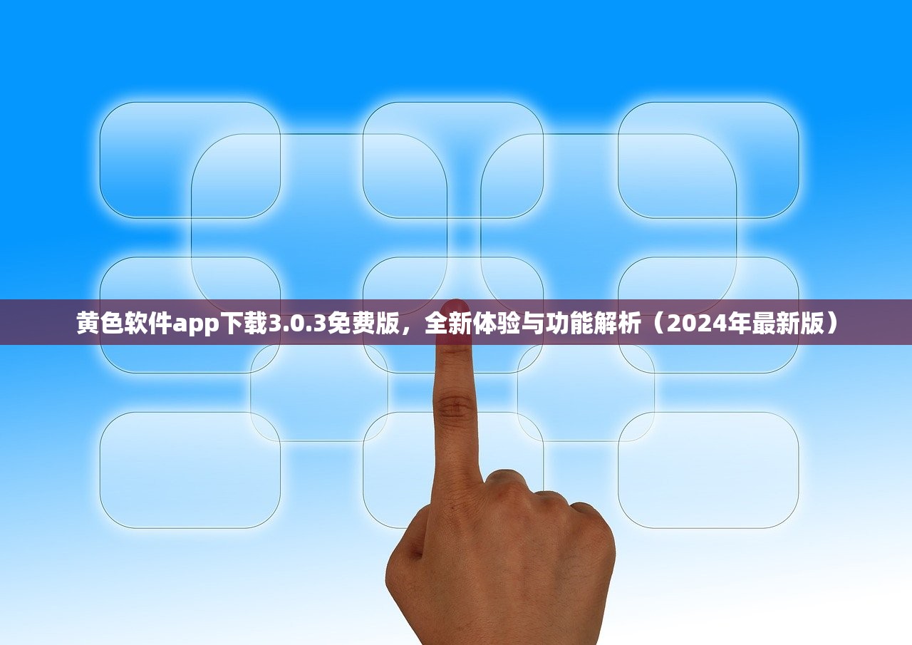 黄色软件app下载3.0.3免费版，全新体验与功能解析（2024年最新版）