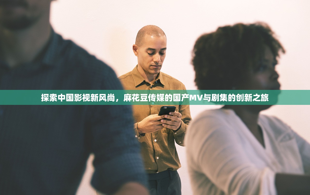 探索中国影视新风尚，麻花豆传媒的国产MV与剧集的创新之旅