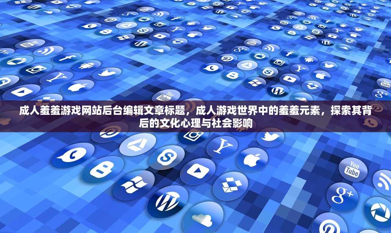 成人羞羞游戏网站后台编辑文章标题，成人游戏世界中的羞羞元素，探索其背后的文化心理与社会影响