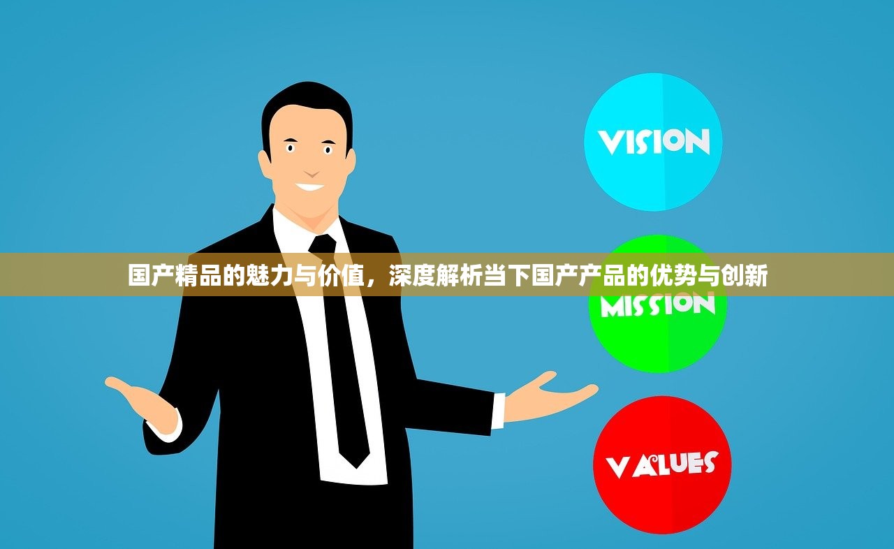 国产精品的魅力与价值，深度解析当下国产产品的优势与创新