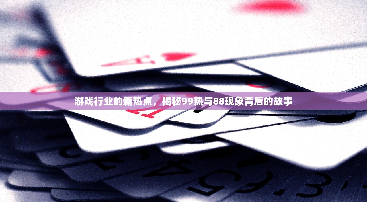 游戏行业的新热点，揭秘99热与88现象背后的故事