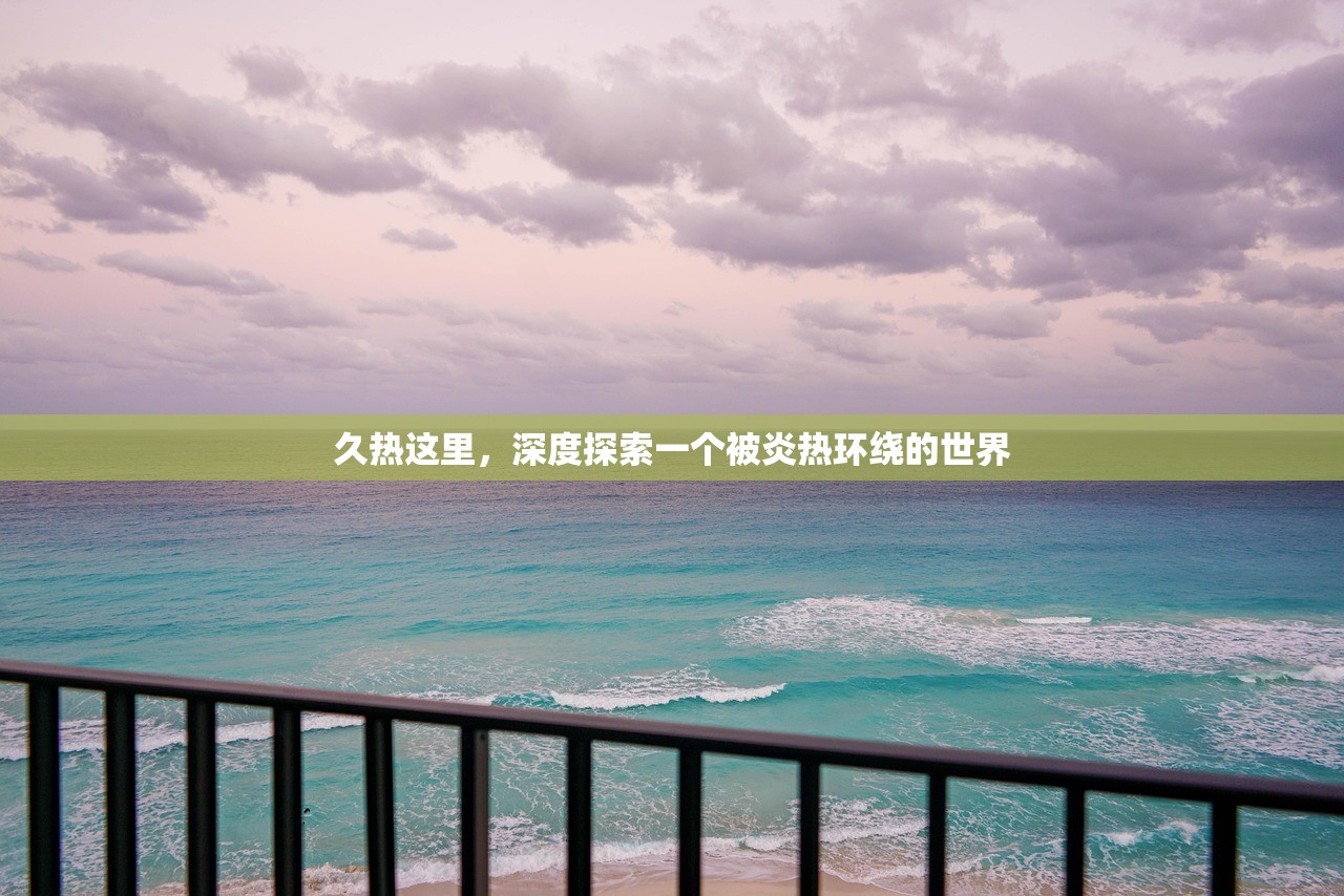 久热这里，深度探索一个被炎热环绕的世界