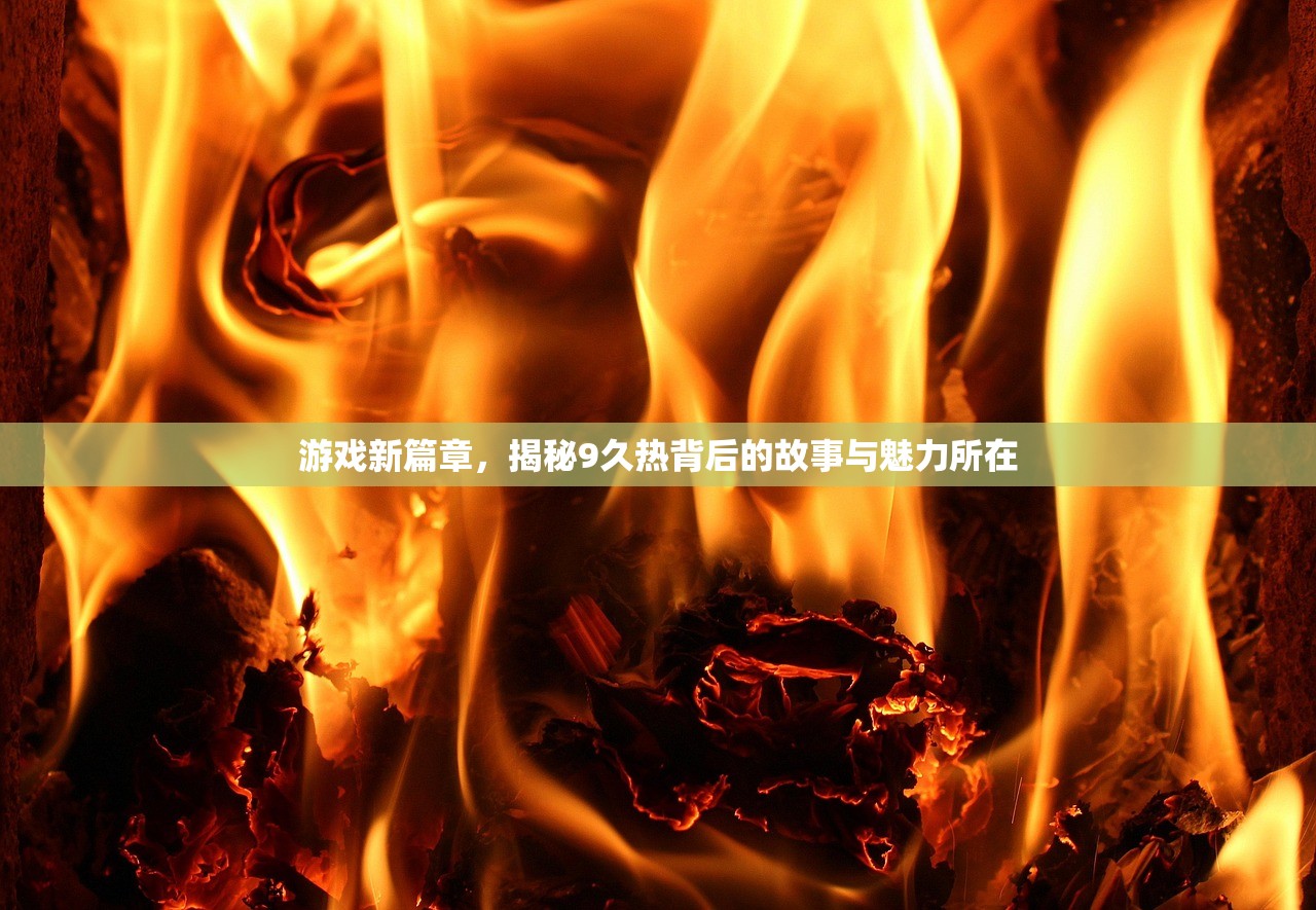游戏新篇章，揭秘9久热背后的故事与魅力所在
