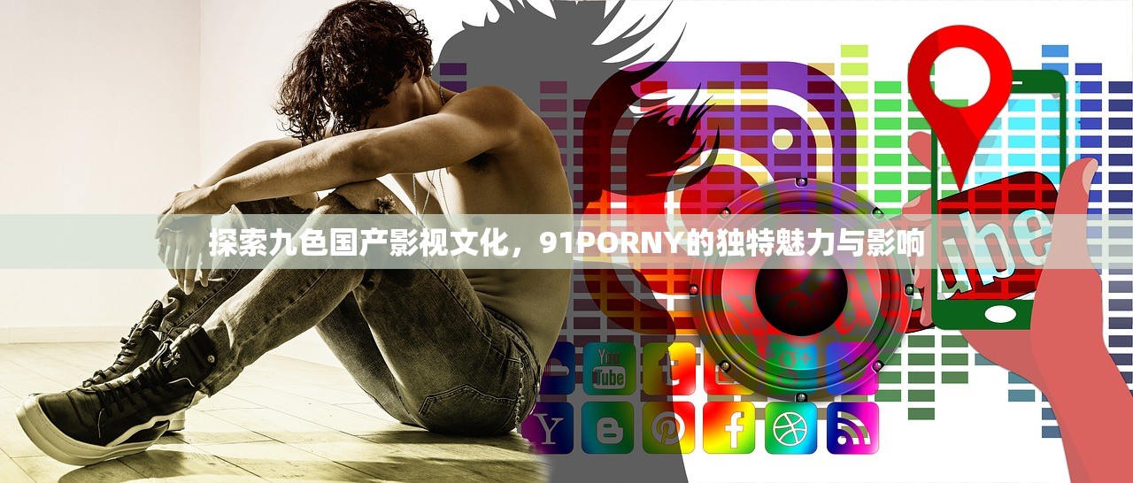 探索九色国产影视文化，91PORNY的独特魅力与影响