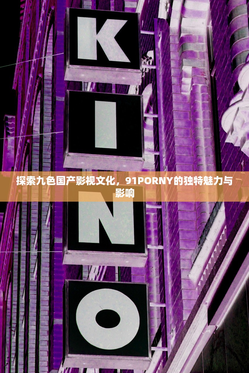 探索九色国产影视文化，91PORNY的独特魅力与影响