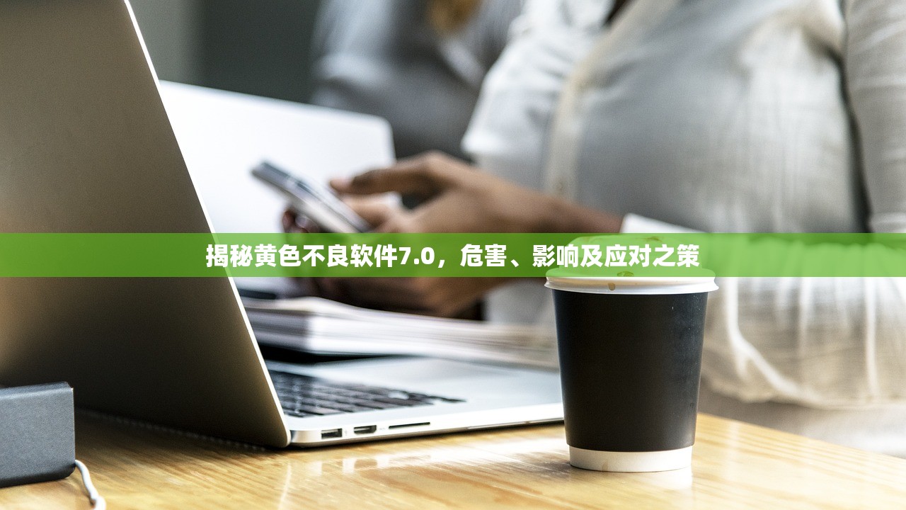 揭秘黄色不良软件7.0，危害、影响及应对之策