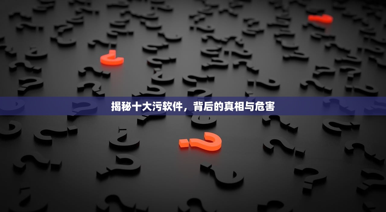 揭秘十大污软件，背后的真相与危害