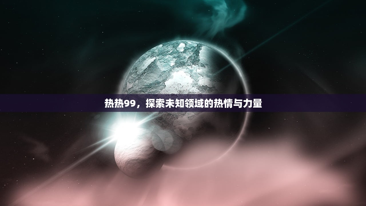 热热99，探索未知领域的热情与力量