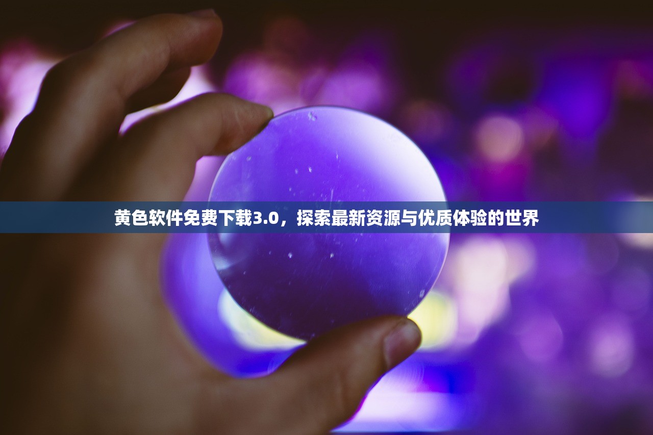 黄色软件免费下载3.0，探索最新资源与优质体验的世界