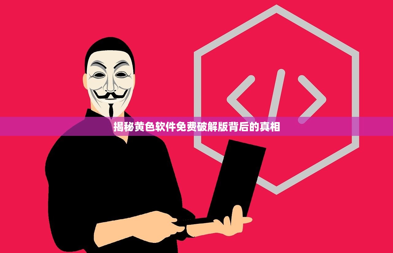 揭秘黄色软件免费破解版背后的真相
