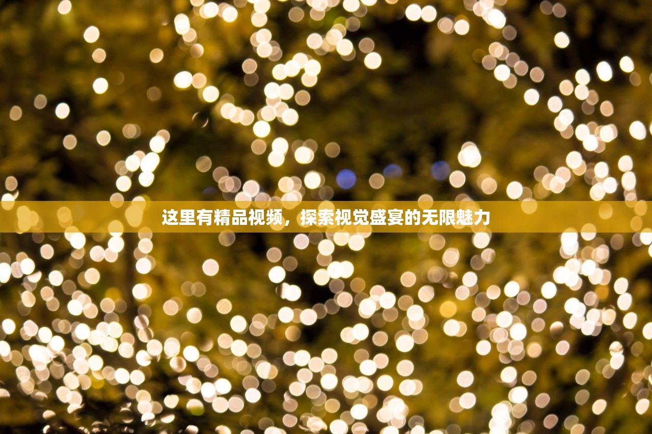 这里有精品视频，探索视觉盛宴的无限魅力