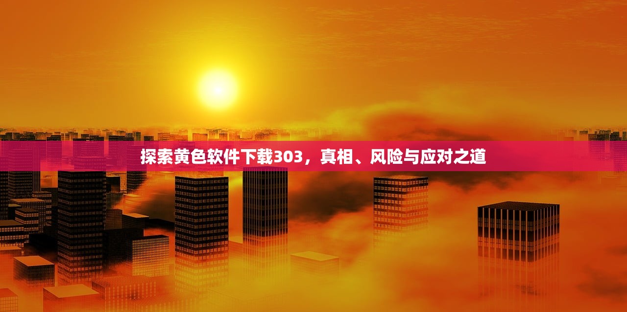 探索黄色软件下载303，真相、风险与应对之道
