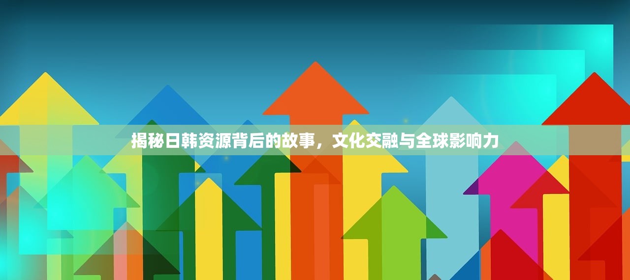 揭秘日韩资源背后的故事，文化交融与全球影响力