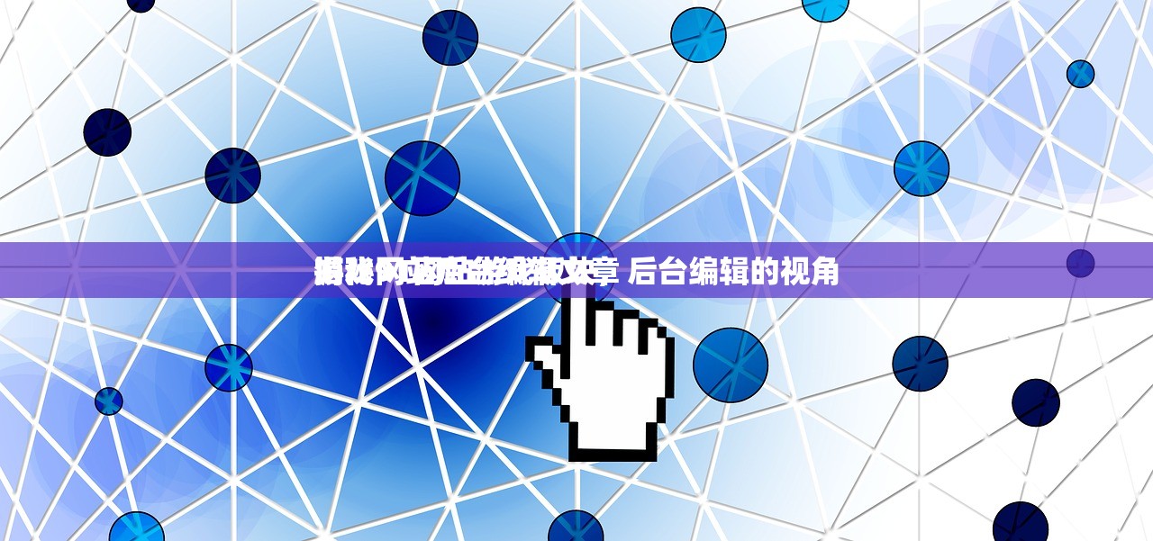 游戏网站后台编辑文章
揭秘91网站游戏板块，后台编辑的视角