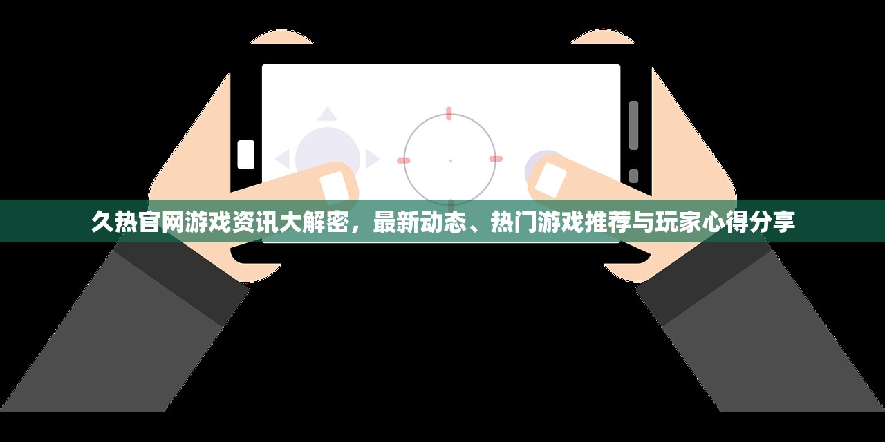 久热官网游戏资讯大解密，最新动态、热门游戏推荐与玩家心得分享