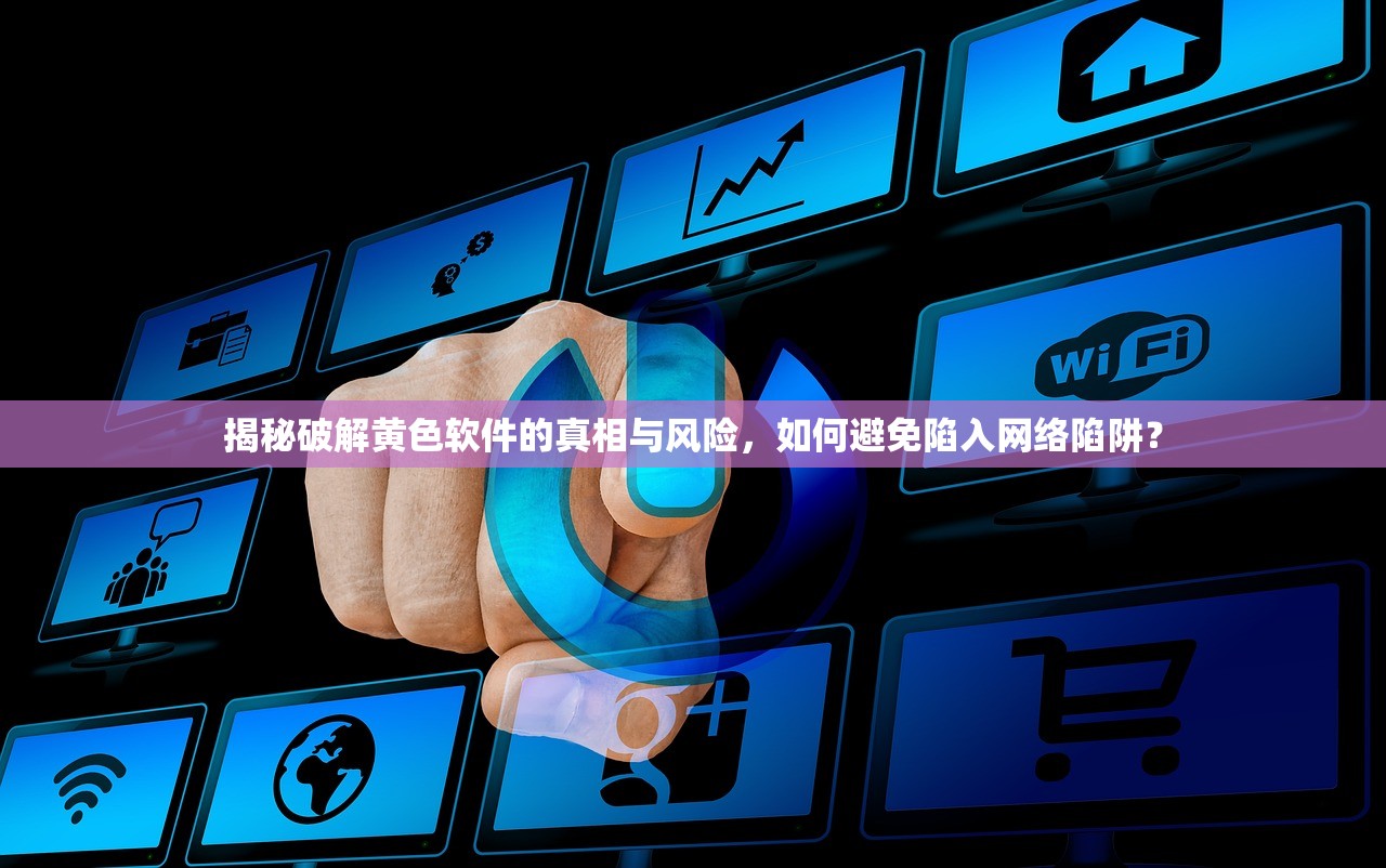 揭秘破解黄色软件的真相与风险，如何避免陷入网络陷阱？