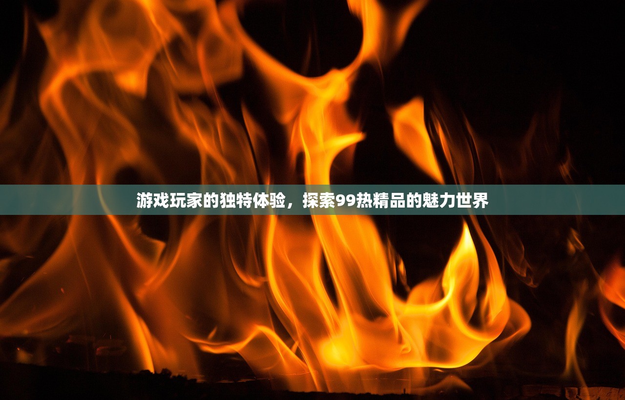 游戏玩家的独特体验，探索99热精品的魅力世界
