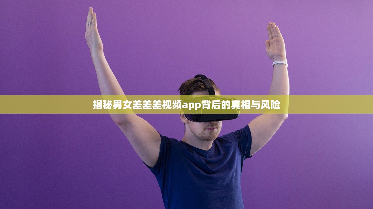 揭秘男女差差差视频app背后的真相与风险