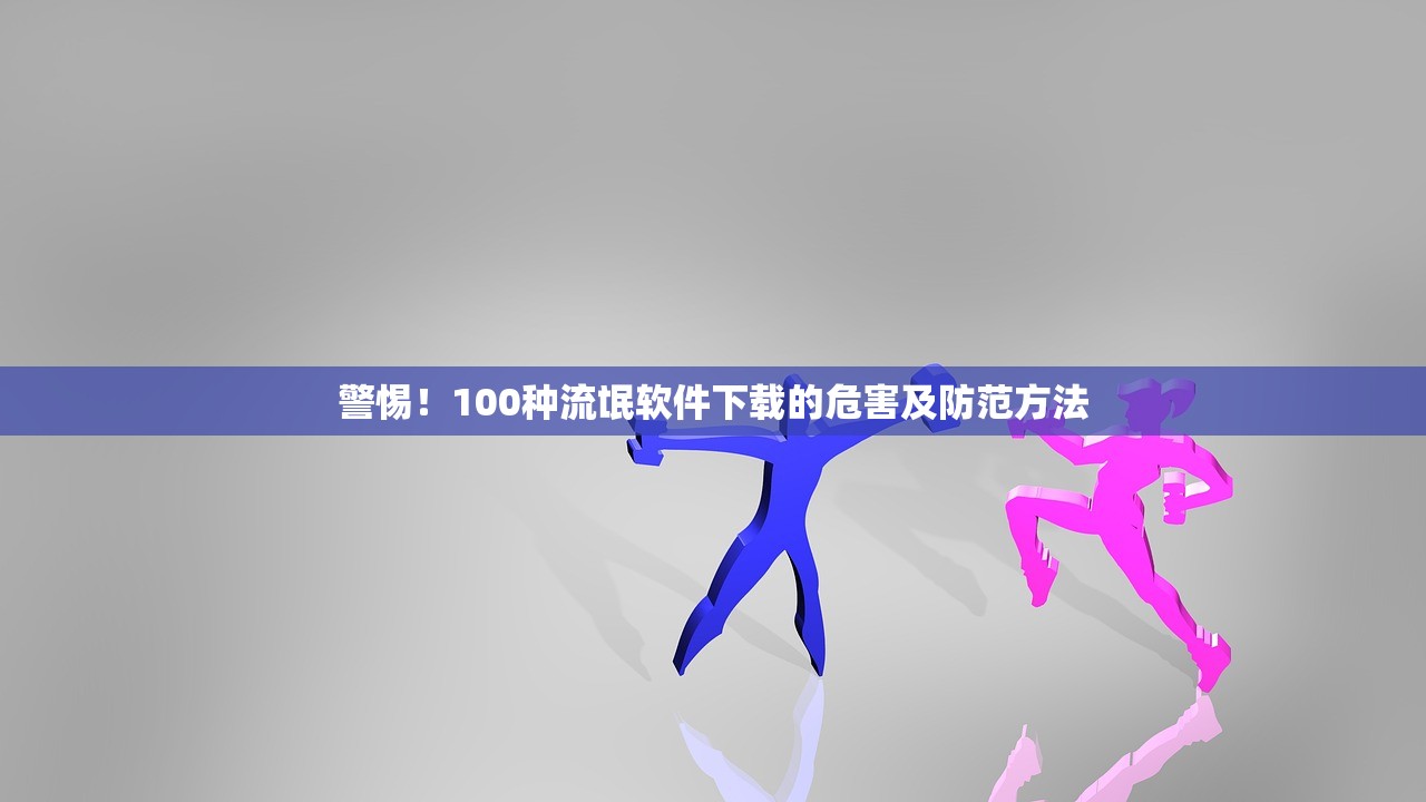 警惕！100种流氓软件下载的危害及防范方法