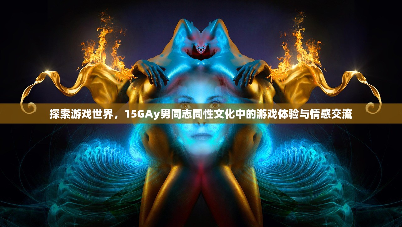 探索游戏世界，15GAy男同志同性文化中的游戏体验与情感交流