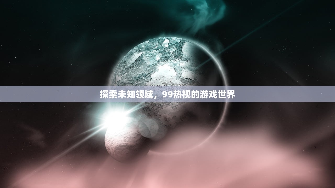 探索未知领域，99热视的游戏世界