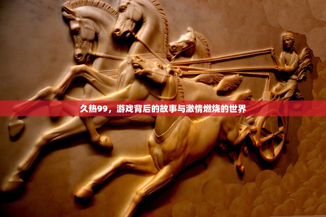 久热99，游戏背后的故事与激情燃烧的世界