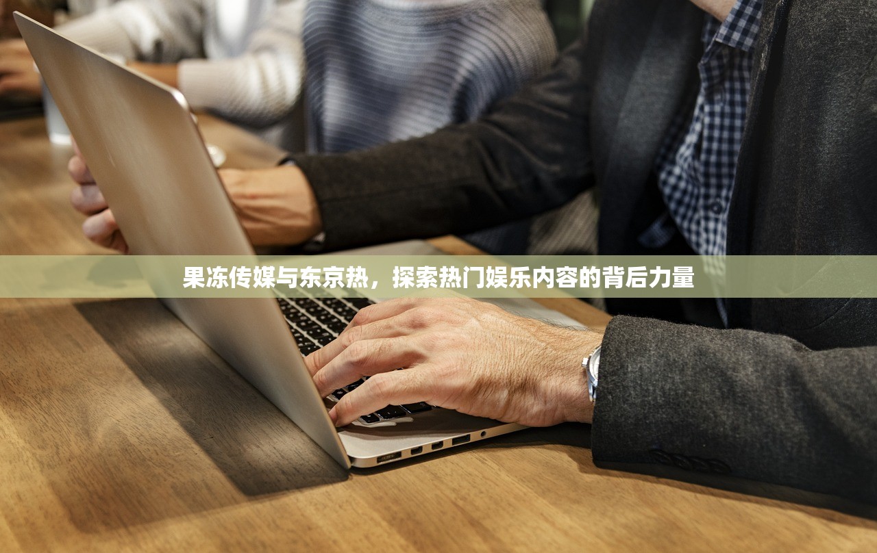 果冻传媒与东京热，探索热门娱乐内容的背后力量