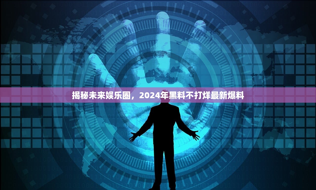 揭秘未来娱乐圈，2024年黑料不打烊最新爆料