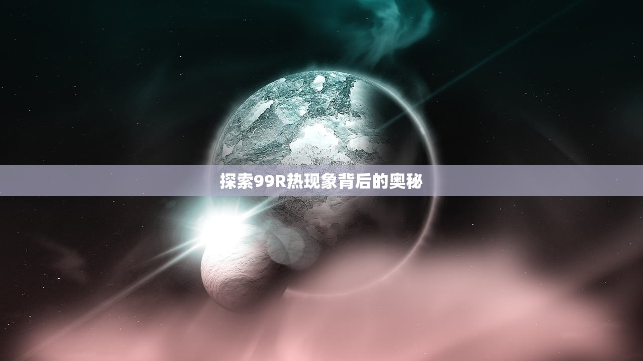 探索99R热现象背后的奥秘