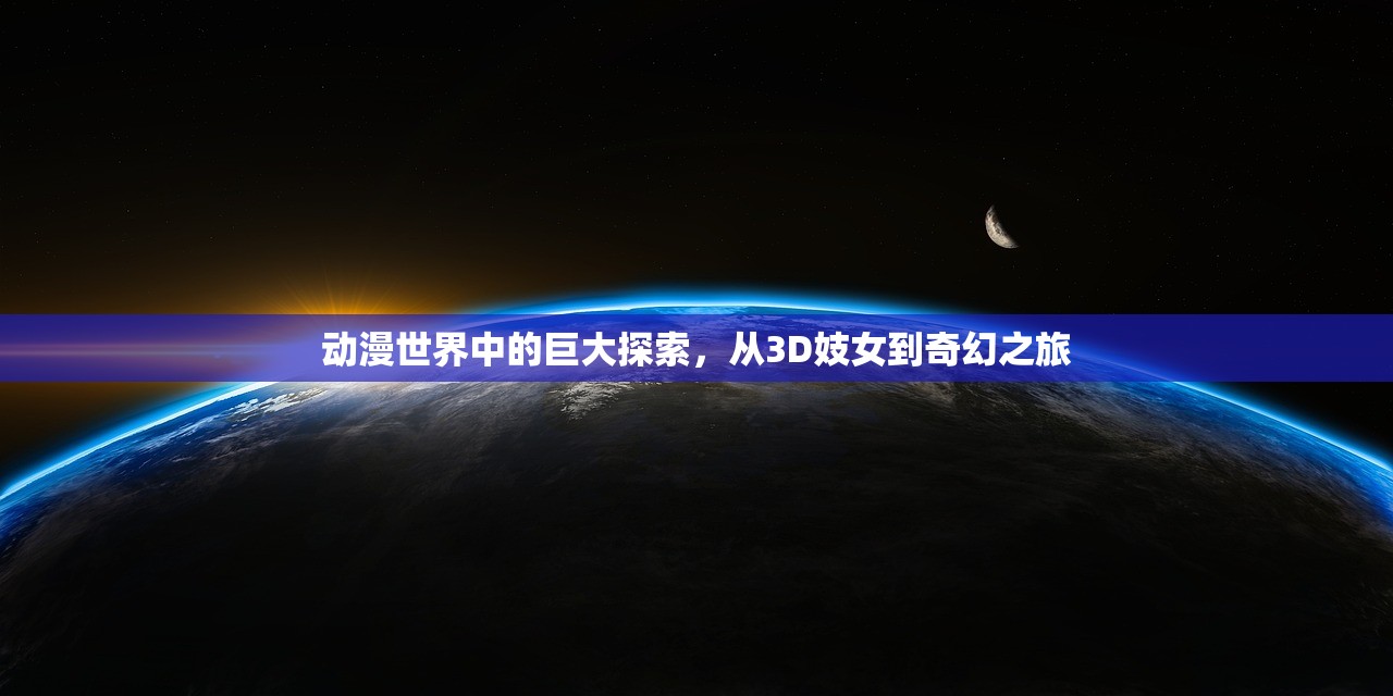 动漫世界中的巨大探索，从3D妓女到奇幻之旅