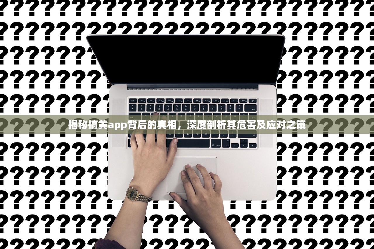揭秘搞黄app背后的真相，深度剖析其危害及应对之策